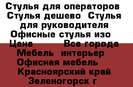 Стулья для операторов, Стулья дешево, Стулья для руководителя,Офисные стулья изо › Цена ­ 450 - Все города Мебель, интерьер » Офисная мебель   . Красноярский край,Зеленогорск г.